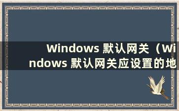 Windows 默认网关（Windows 默认网关应设置的地址）